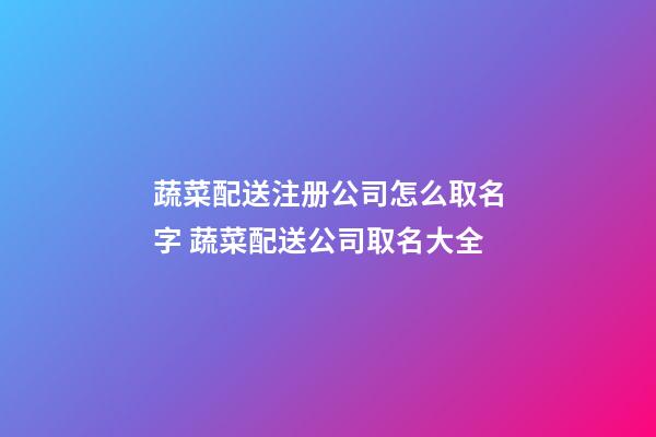 蔬菜配送注册公司怎么取名字 蔬菜配送公司取名大全-第1张-公司起名-玄机派